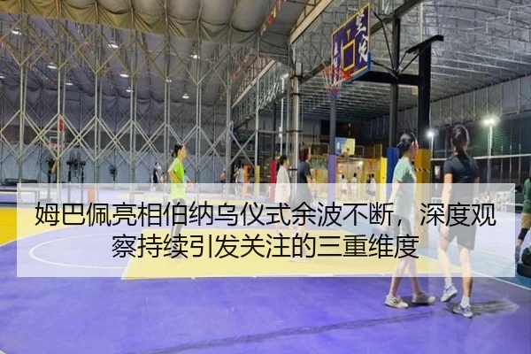 姆巴佩亮相伯纳乌仪式余波不断，深度观察持续引发关注的三重维度