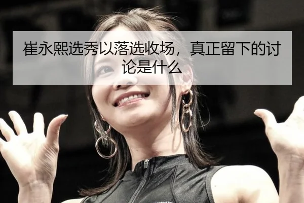 崔永熙选秀以落选收场，真正留下的讨论是什么